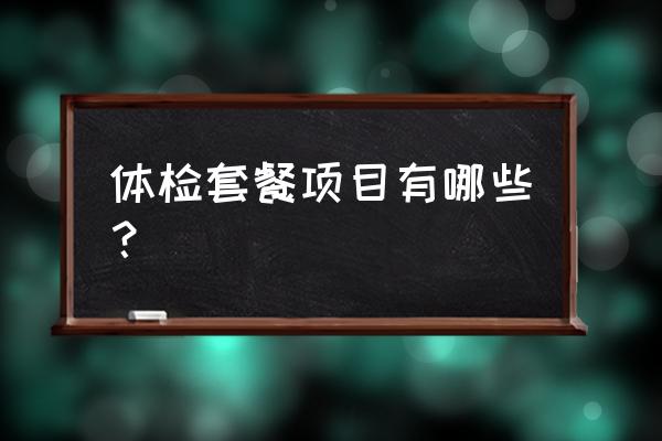 体检套餐项目一览表 体检套餐项目有哪些？