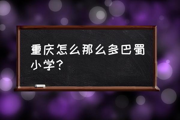 重庆巴蜀小学 重庆怎么那么多巴蜀小学？