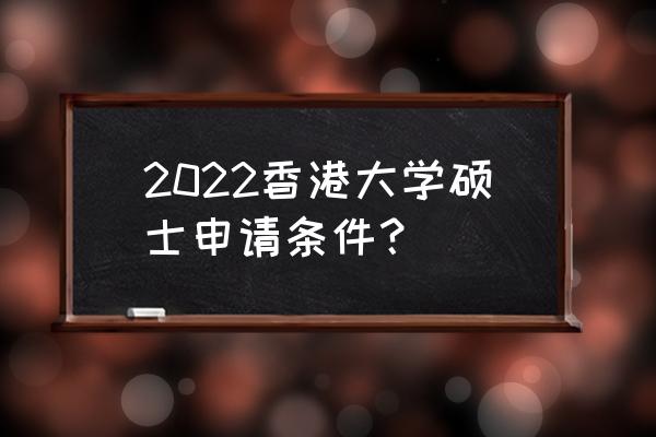 香港研究生留学条件 2022香港大学硕士申请条件？