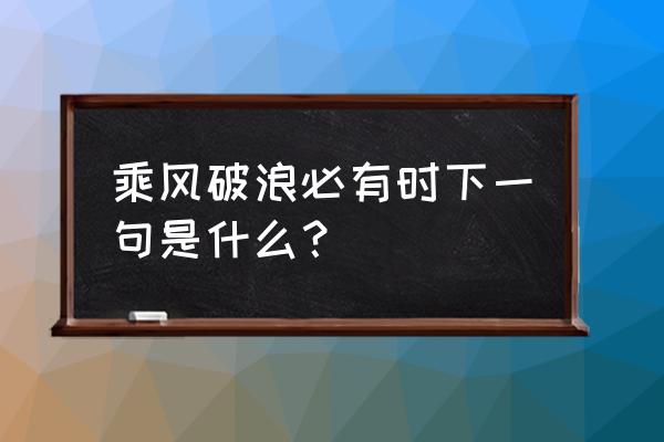 长风破浪会有下一句 乘风破浪必有时下一句是什么？