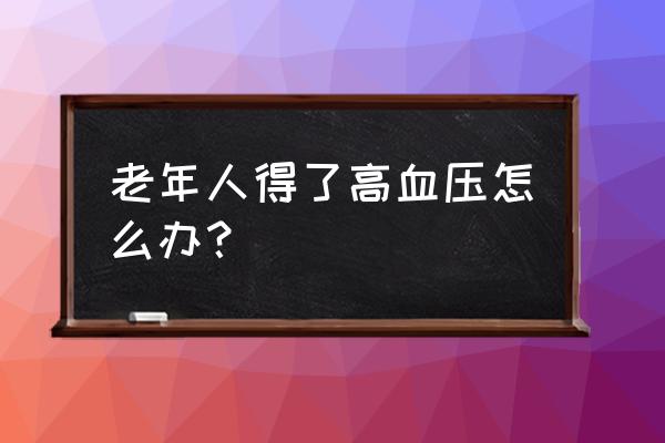 家里老人血压高怎么办 老年人得了高血压怎么办？