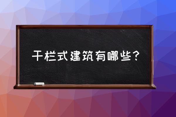 属于干栏式建筑 干栏式建筑有哪些？