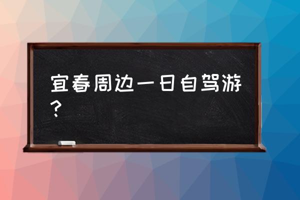 宜春附近城市的旅游一天 宜春周边一日自驾游？