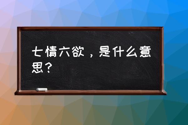 七情六欲是什么意思 七情六欲，是什么意思？