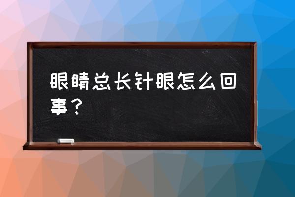 眼睛总起针眼怎么回事 眼睛总长针眼怎么回事？