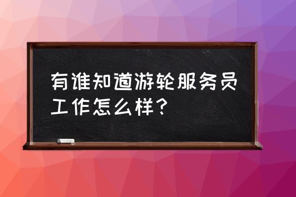 维京游轮工作 有谁知道游轮服务员工作怎么样？