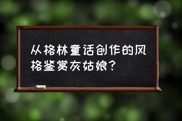 格林童话灰姑娘的特点 从格林童话创作的风格鉴赏灰姑娘？