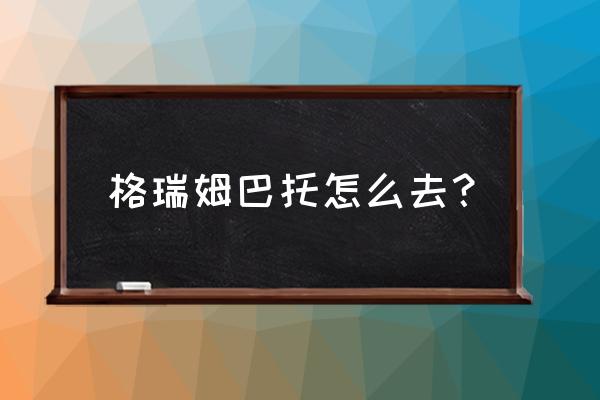 格瑞姆巴托入口 格瑞姆巴托怎么去？