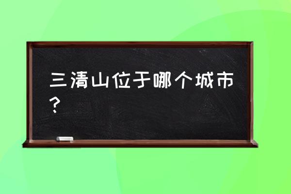 三清山在江西哪里 三清山位于哪个城市？