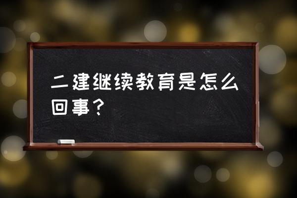 二建继续教育怎么回事 二建继续教育是怎么回事？