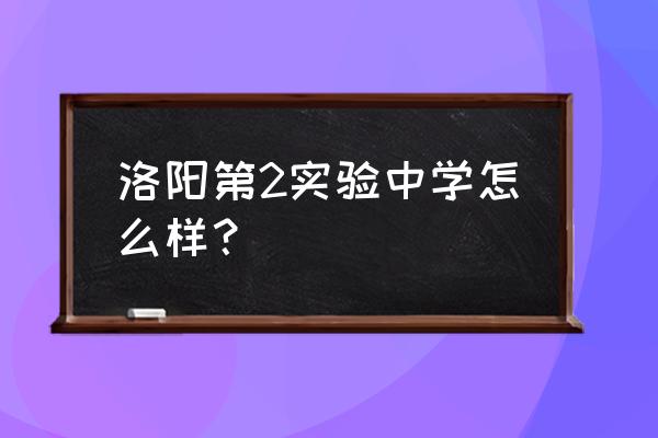 洛阳第二实验中学咋样 洛阳第2实验中学怎么样？