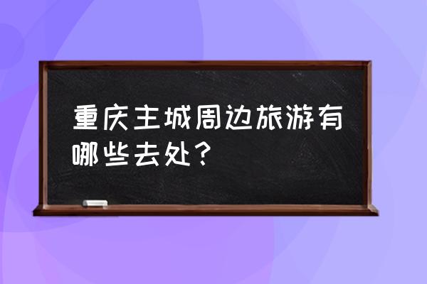 重庆主城周边游景点推荐 重庆主城周边旅游有哪些去处？