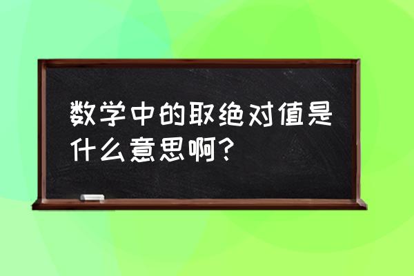 取绝对值是什么意思 数学中的取绝对值是什么意思啊？