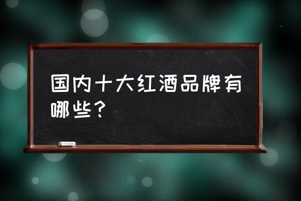 十大著名国产红酒品牌 国内十大红酒品牌有哪些？