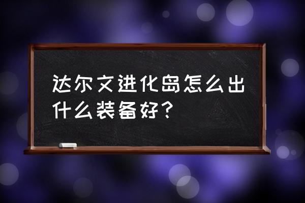 达尔文进化岛装备 达尔文进化岛怎么出什么装备好？