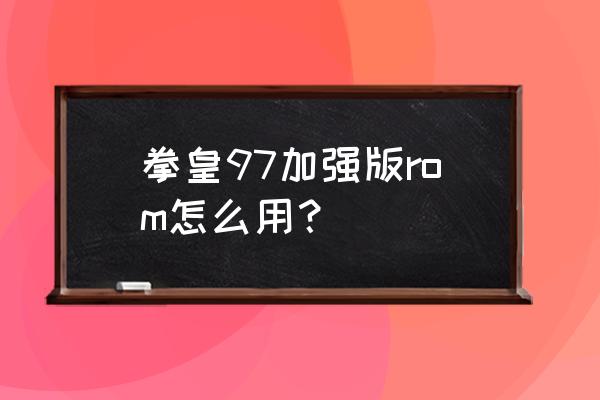 拳皇97加强版安卓版 拳皇97加强版rom怎么用？