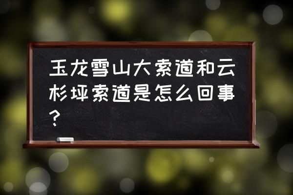 玉龙雪山大索道叫什么 玉龙雪山大索道和云杉坪索道是怎么回事？