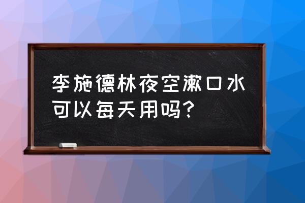 长期用李施德林有害吗 李施德林夜空漱口水可以每天用吗？