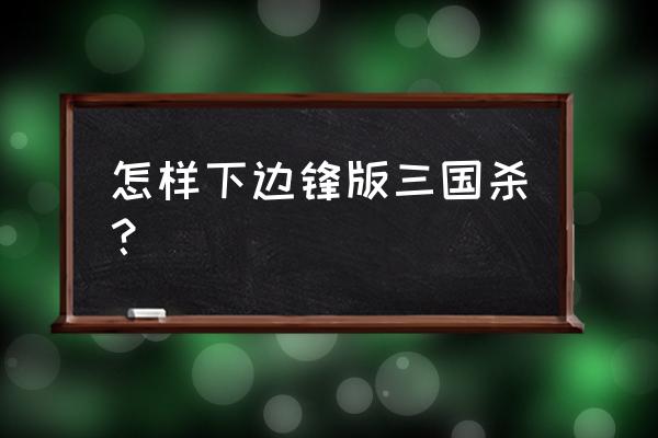 三国杀边锋版在哪下 怎样下边锋版三国杀？