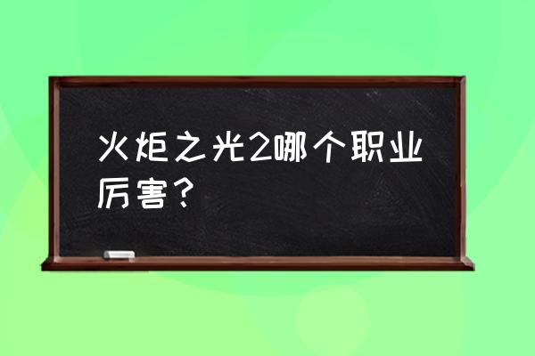 火炬之光2最强工程师 火炬之光2哪个职业厉害？