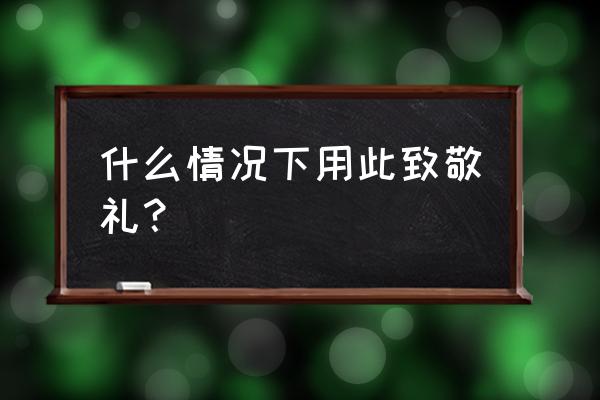 什么情况要写此致敬礼 什么情况下用此致敬礼？