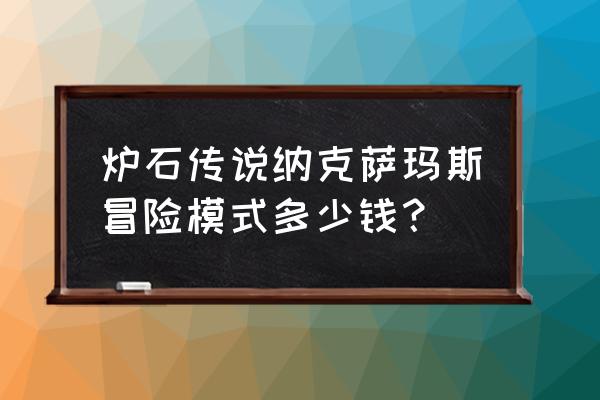 纳克萨玛斯冒险模式 炉石传说纳克萨玛斯冒险模式多少钱？