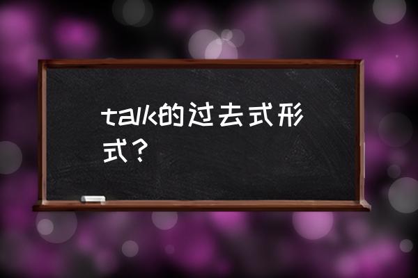 talk的过去式和现在进行时 talk的过去式形式？