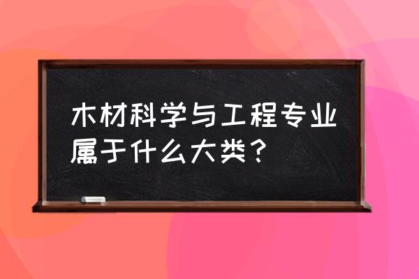 木材科学与工程学什么 木材科学与工程专业属于什么大类？