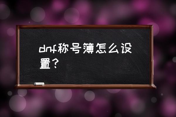 现在dnf称号簿怎么完成 dnf称号簿怎么设置？