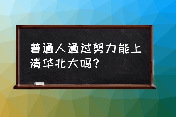 普通人能考上清华北大吗 普通人通过努力能上清华北大吗？