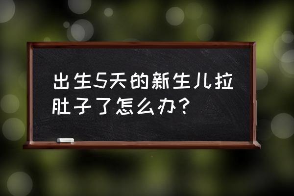 新生儿5天拉肚子怎么办 出生5天的新生儿拉肚子了怎么办？