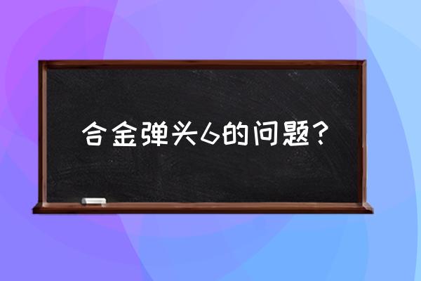 合金弹头6 合金弹头6的问题？