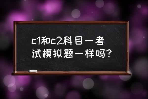 驾照c1一科考试模拟题 c1和c2科目一考试模拟题一样吗？