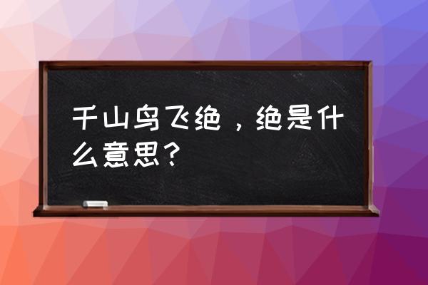 千山鸟飞绝的绝 千山鸟飞绝，绝是什么意思？