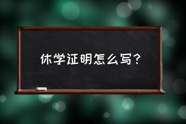 休学证明怎么写 休学证明怎么写？