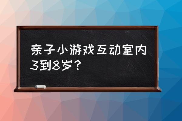 室内亲子游戏大全 亲子小游戏互动室内3到8岁？