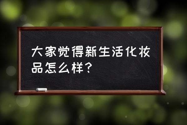 新生活化妆品怎么样 大家觉得新生活化妆品怎么样？