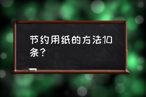 如何节约用纸10条 节约用纸的方法10条？