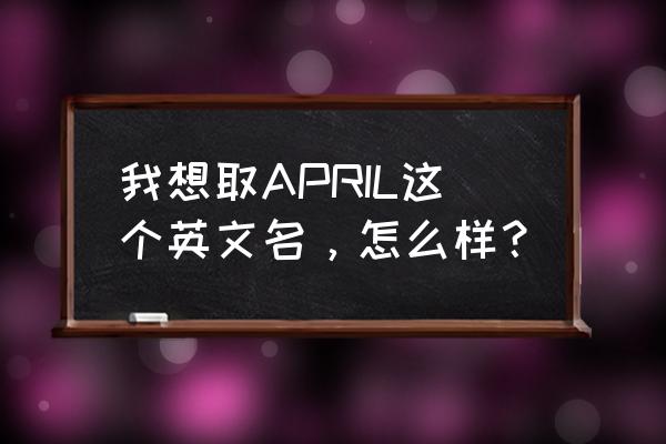 april名字的意思 我想取APRIL这个英文名，怎么样？