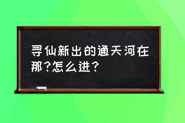 新寻仙通天河 寻仙新出的通天河在那?怎么进？