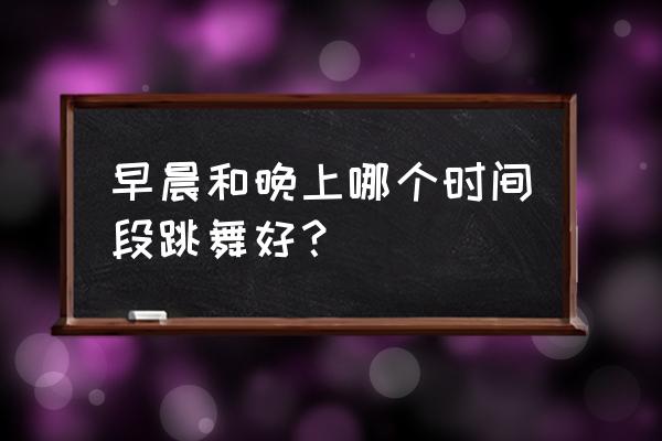 美丽芭蕾早上练还是晚上练 早晨和晚上哪个时间段跳舞好？