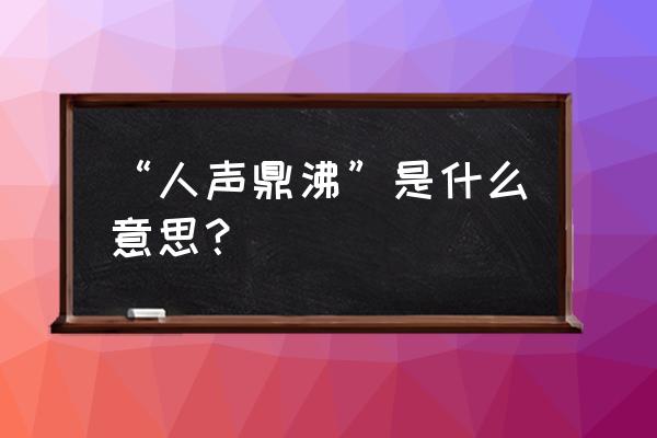 人声鼎沸什么意思啊 “人声鼎沸”是什么意思？