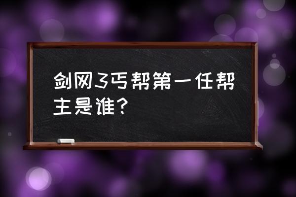 剑三丐帮帮主 剑网3丐帮第一任帮主是谁？