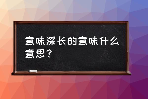 意味深长形容什么 意味深长的意味什么意思？