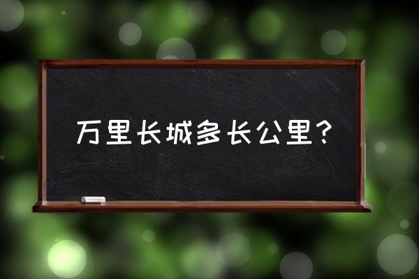 长城长多少千里 万里长城多长公里？