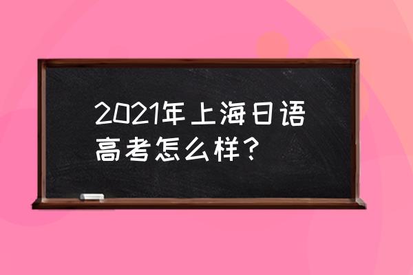 上海日语高考 2021年上海日语高考怎么样？