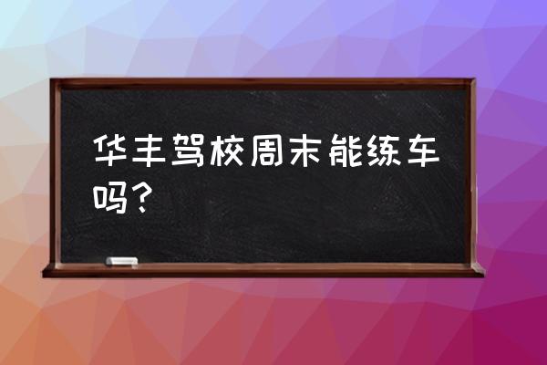 华丰驾校是几级驾校 华丰驾校周末能练车吗？