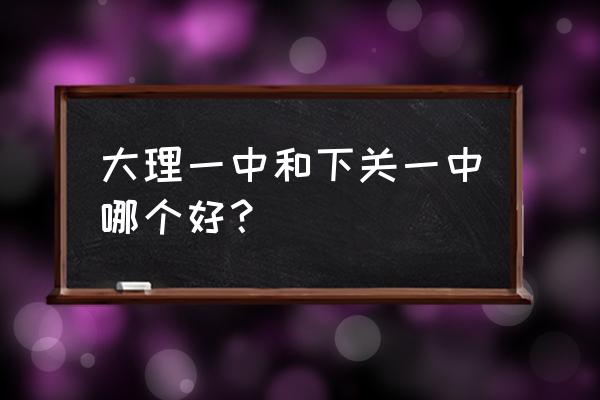 大理一中和下关一中 大理一中和下关一中哪个好？