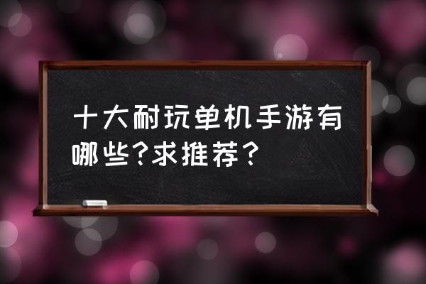 手机单机游戏排行榜前十 十大耐玩单机手游有哪些?求推荐？