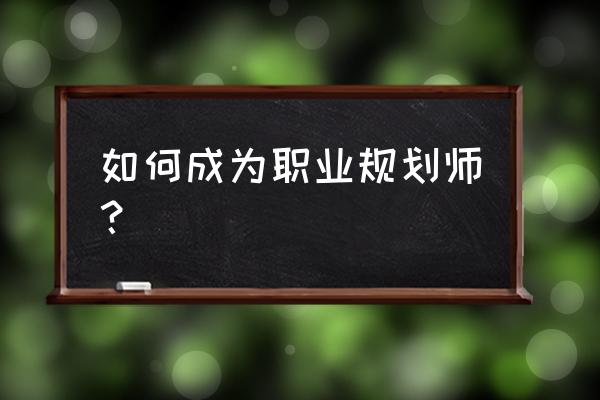 如何成为职业规划师 如何成为职业规划师？